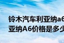铃木汽车利亚纳a6现在还值得买吗（铃木利亚纳A6价格是多少）