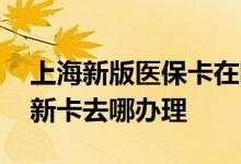 上海新版医保卡在哪里更换 上海医保卡更换新卡去哪办理