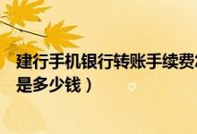 建行手机银行转账手续费怎么算（建行手机银行转账手续费是多少钱）