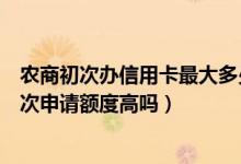 农商初次办信用卡最大多少额度（成都农商银行信用卡第一次申请额度高吗）