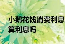 小鹅花钱消费利息怎么算的 小鹅花钱消费也算利息吗