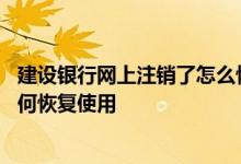 建设银行网上注销了怎么恢复 建设银行：我的账户注销后如何恢复使用