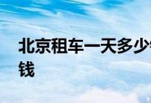 北京租车一天多少钱自驾 北京租车一天多少钱