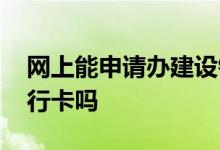 网上能申请办建设银行卡吗 建行可以代办银行卡吗