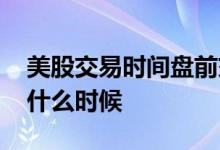 美股交易时间盘前交易 美股盘前交易时间是什么时候 
