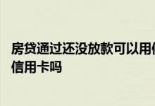 房贷通过还没放款可以用信用卡吗 房贷已经放款了可以使用信用卡吗