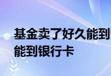 基金卖了好久能到账 基金卖了之后多长时间能到银行卡