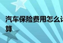 汽车保险费用怎么计算，免费车险计算器帮您算