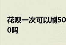 花呗一次可以刷5000吗 花呗一次可以刷2000吗