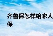 齐鲁保怎样给家人投保 齐鲁保150元怎么投保