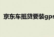 京东车抵贷要装gps吗 京东车抵贷要求高吗
