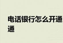 电话银行怎么开通 中国银行电话银行怎么开通