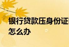 银行贷款压身份证吗 身份证被贷款公司压着怎么办