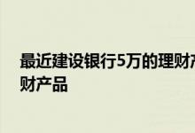 最近建设银行5万的理财产品 四川建设银行5万能买什么理财产品