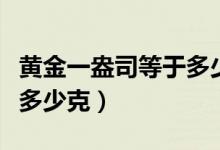 黄金一盎司等于多少克黄金（黄金一盎司等于多少克）