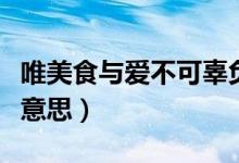 唯美食与爱不可辜负什么意思（不可辜负什么意思）