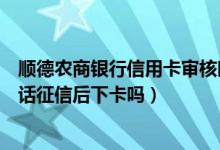顺德农商银行信用卡审核时间多久（顺德农商银行信用卡电话征信后下卡吗）