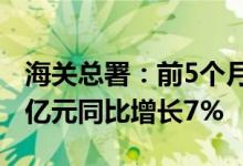 海关总署：前5个月我国出口机电产品5.11万亿元同比增长7%