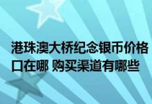 港珠澳大桥纪念银币价格 港珠澳大桥通车银质纪念币购买入口在哪 购买渠道有哪些