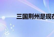 三国荆州是现在哪里（三国荆州）