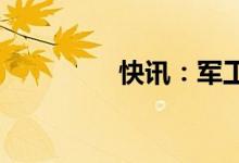快讯：军工板块震荡走强