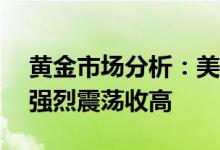 黄金市场分析：美国CPI创逾40年新高 黄金强烈震荡收高