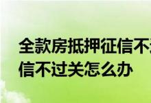全款房抵押征信不过关怎么办 全款房抵押征信不过关怎么办