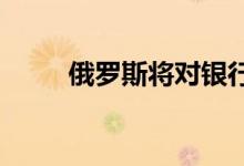 俄罗斯将对银行外汇账户收取佣金