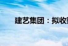 建艺集团：拟收购建星建造80%股权