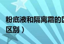 粉底液和隔离霜的区别是（粉底液和隔离霜的区别）