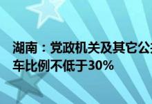 湖南：党政机关及其它公共机构新增及更新车辆中新能源汽车比例不低于30%