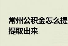 常州公积金怎么提取到深圳 常州公积金怎么提取出来