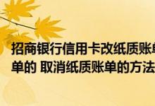 招商银行信用卡改纸质账单 招商银行信用卡怎么取消纸质账单的 取消纸质账单的方法是什么