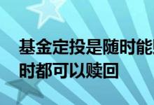 基金定投是随时能赎回吗 基金定投是不是随时都可以赎回