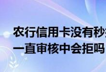 农行信用卡没有秒拒一直审核中 农行信用卡一直审核中会拒吗