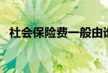 社会保险费一般由谁承担（投保人要须知）