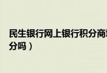 民生银行网上银行积分商城（民生银行信用卡网上购物有积分吗）