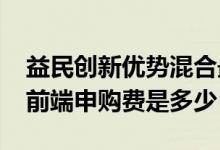益民创新优势混合最新净值跌幅达0.7%基金前端申购费是多少