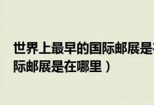 世界上最早的国际邮展是在哪个国家举行（世界上最早的国际邮展是在哪里）