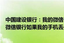 中国建设银行：我的微信号绑定了建行账户手机已经登录了微信银行如果我的手机丢失了会有什么风险？