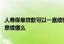 人寿保单贷款可以一直续借吗 人寿保单贷款一年到了可以还息续借么