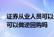 证券从业人员可以做逆回购吗 证券从业人员可以做逆回购吗