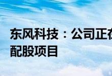 东风科技：公司正在筹划再融资事项初步定为配股项目