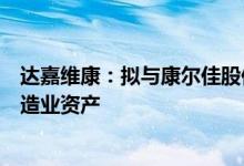 达嘉维康：拟与康尔佳股份等共设合资公司进而收购医药制造业资产