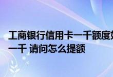 工商银行信用卡一千额度如何提额 我的工商银行信用卡额度一千 请问怎么提额