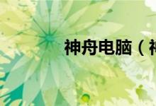 神舟电脑（神舟电脑怎么样）