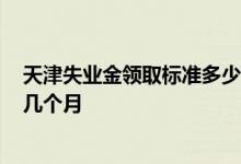 天津失业金领取标准多少钱一个月2022 天津失业金可以领几个月 