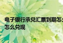 电子银行承兑汇票到期怎么兑现步骤 电子银行承兑汇票到期怎么兑现