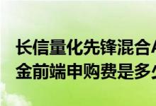 长信量化先锋混合A最新净值跌幅达0.88%基金前端申购费是多少