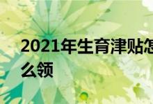 2021年生育津贴怎么领 2021年生育津贴怎么领